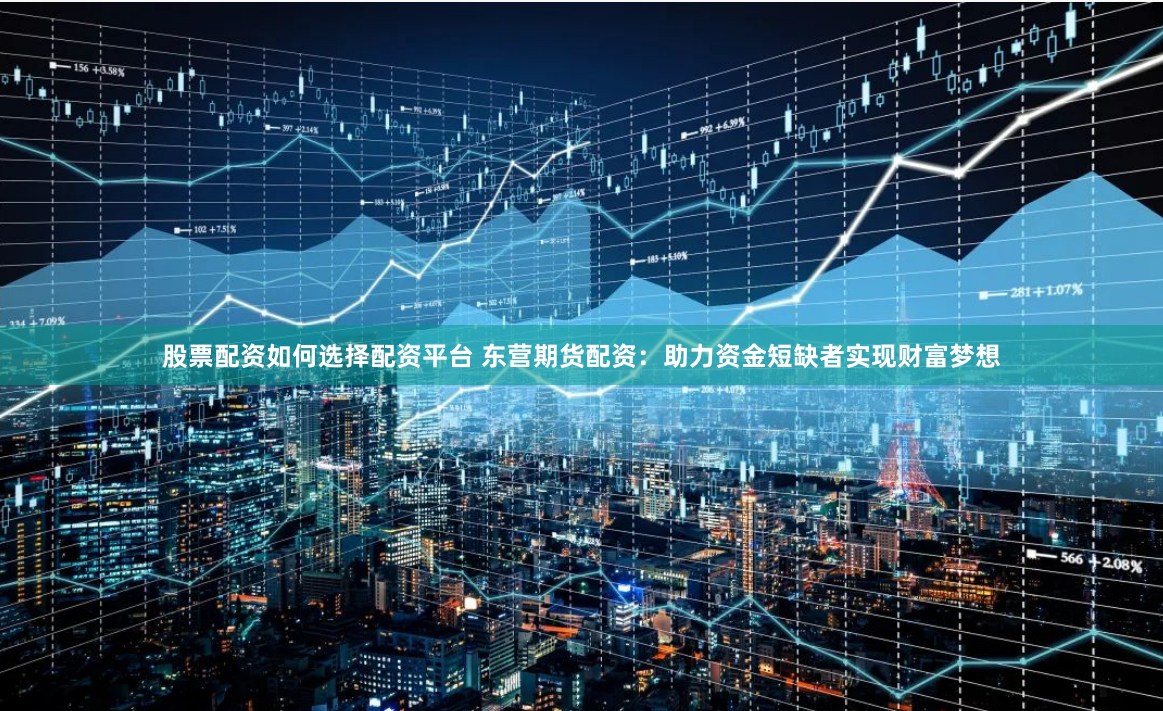 股票配资如何选择配资平台 东营期货配资：助力资金短缺者实现财富梦想