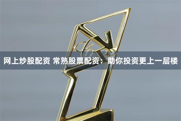 网上炒股配资 常熟股票配资：助你投资更上一层楼