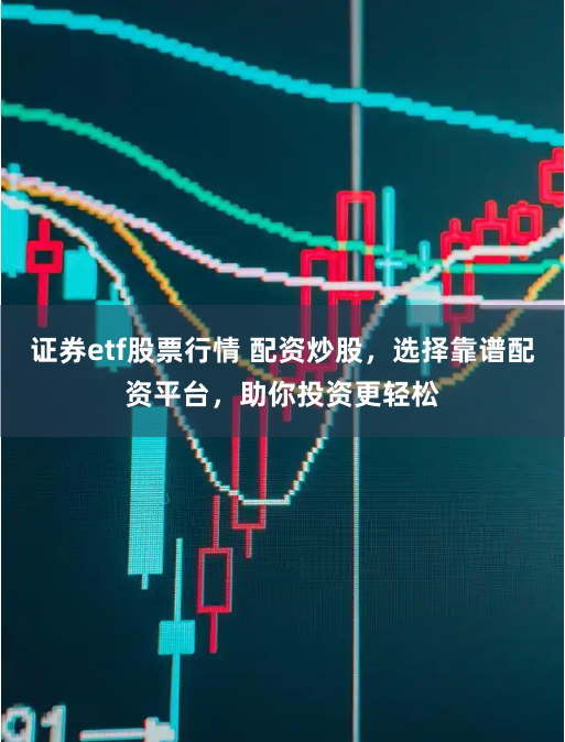 证券etf股票行情 配资炒股，选择靠谱配资平台，助你投资更轻松