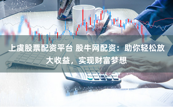 上虞股票配资平台 股牛网配资：助你轻松放大收益，实现财富梦想