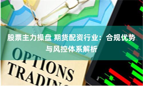 股票主力操盘 期货配资行业：合规优势与风控体系解析