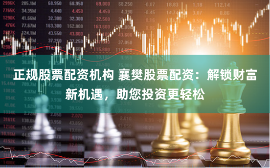 正规股票配资机构 襄樊股票配资：解锁财富新机遇，助您投资更轻松