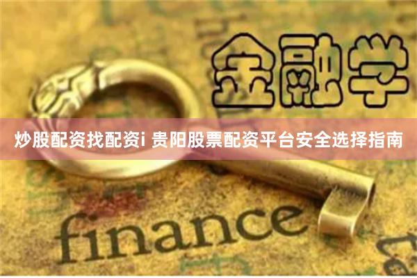 炒股配资找配资i 贵阳股票配资平台安全选择指南